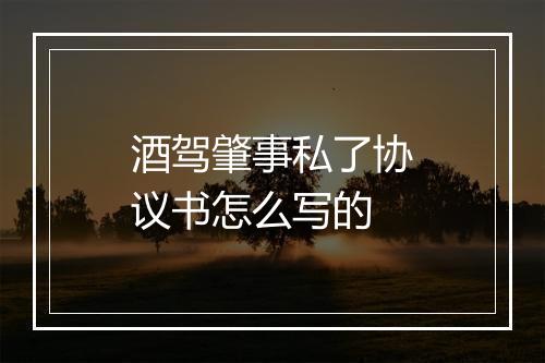 酒驾肇事私了协议书怎么写的