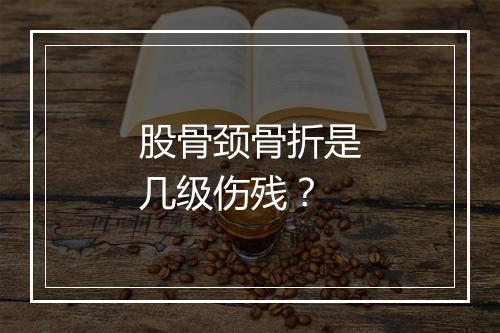 股骨颈骨折是几级伤残？