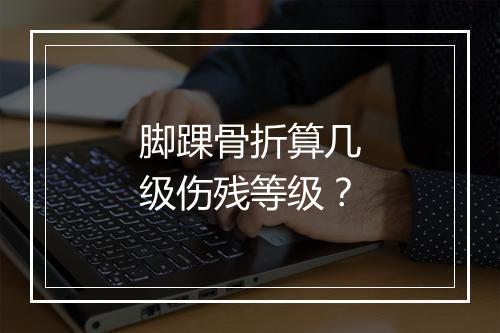 脚踝骨折算几级伤残等级？