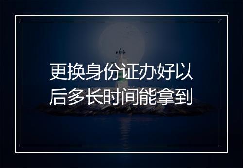 更换身份证办好以后多长时间能拿到