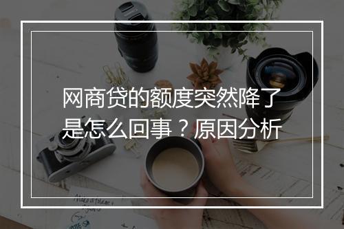 网商贷的额度突然降了是怎么回事？原因分析