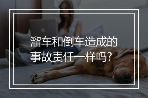 溜车和倒车造成的事故责任一样吗?