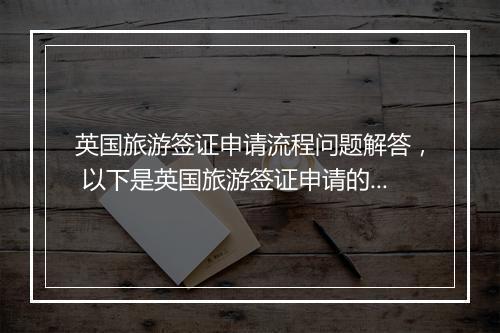 英国旅游签证申请流程问题解答， 以下是英国旅游签证申请的详细步骤