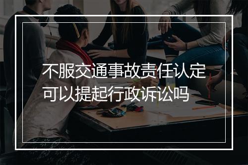 不服交通事故责任认定可以提起行政诉讼吗