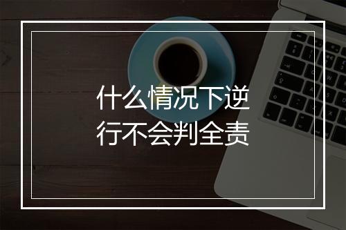 什么情况下逆行不会判全责
