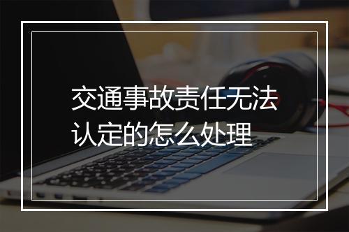 交通事故责任无法认定的怎么处理
