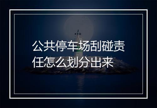 公共停车场刮碰责任怎么划分出来