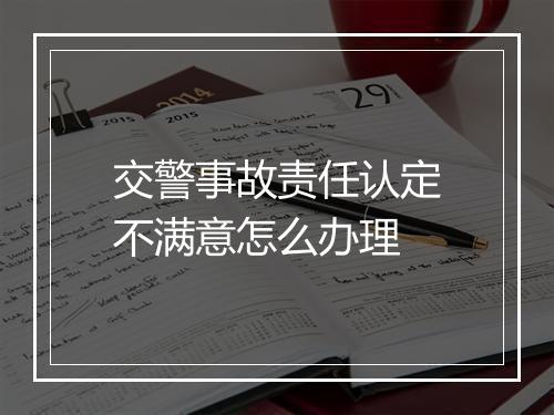 交警事故责任认定不满意怎么办理