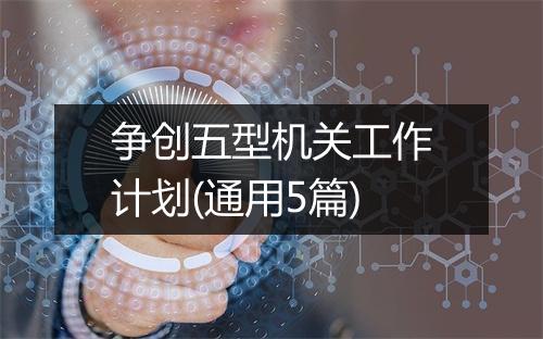 争创五型机关工作计划(通用5篇)