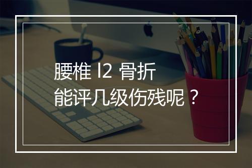 腰椎 l2 骨折能评几级伤残呢？