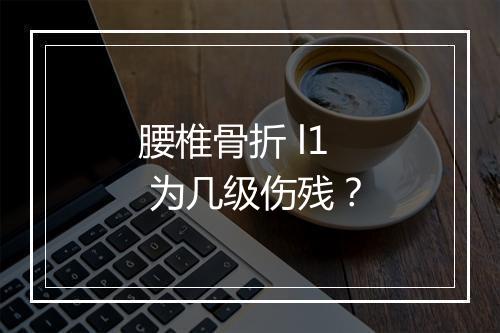 腰椎骨折 l1 为几级伤残？