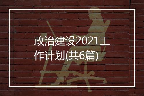 政治建设2021工作计划(共6篇)