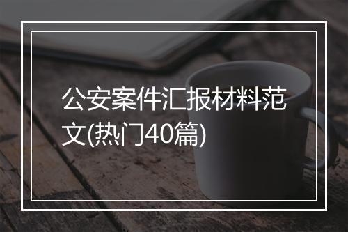 公安案件汇报材料范文(热门40篇)