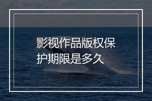 影视作品版权保护期限是多久