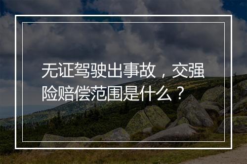 无证驾驶出事故，交强险赔偿范围是什么？