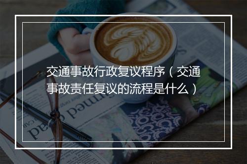 交通事故行政复议程序（交通事故责任复议的流程是什么）