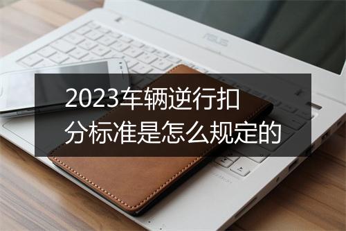 2023车辆逆行扣分标准是怎么规定的