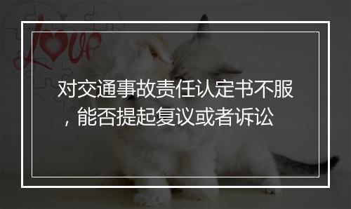 对交通事故责任认定书不服，能否提起复议或者诉讼