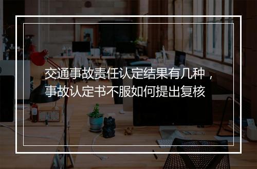 交通事故责任认定结果有几种，事故认定书不服如何提出复核