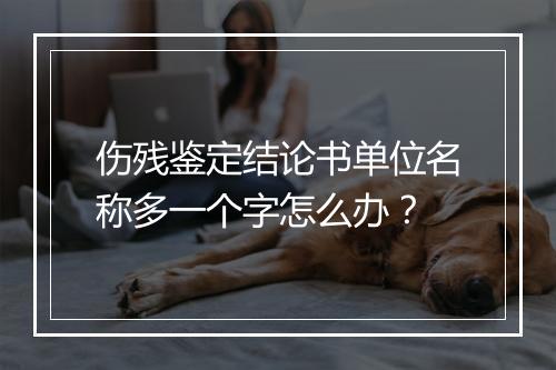 伤残鉴定结论书单位名称多一个字怎么办？
