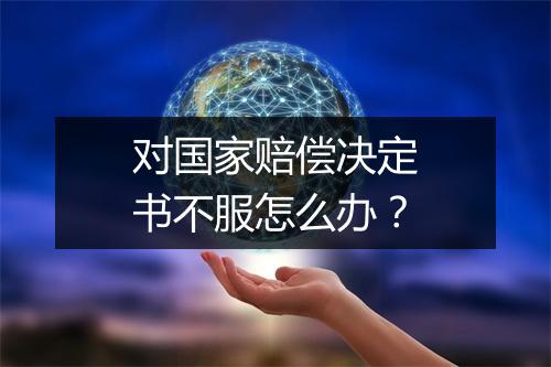 对国家赔偿决定书不服怎么办？