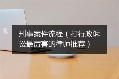 刑事案件流程（打行政诉讼最厉害的律师推荐）