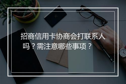 招商信用卡协商会打联系人 吗？需注意哪些事项？