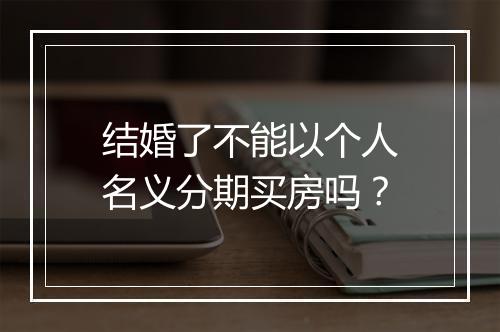 结婚了不能以个人名义分期买房吗？