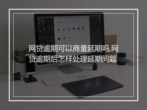 网贷逾期可以商量延期吗,网贷逾期后怎样处理延期问题