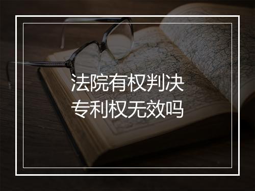 法院有权判决专利权无效吗