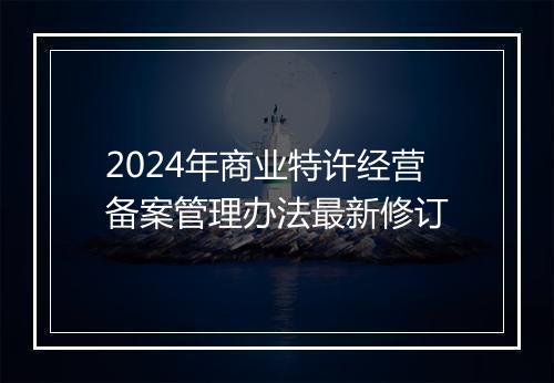 2024年商业特许经营备案管理办法最新修订