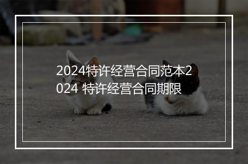 2024特许经营合同范本2024 特许经营合同期限