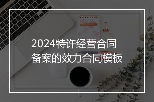 2024特许经营合同备案的效力合同模板