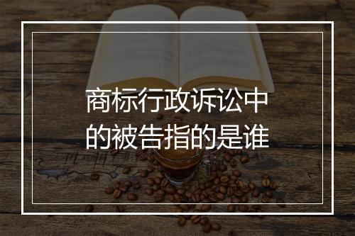 商标行政诉讼中的被告指的是谁