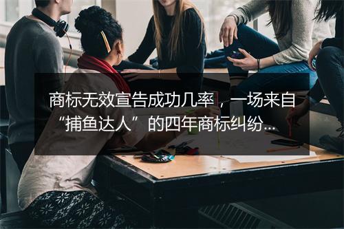商标无效宣告成功几率，一场来自“捕鱼达人”的四年商标纠纷案