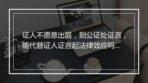 证人不愿意出庭，到公证处证言，能代替证人证言起法律效应吗?