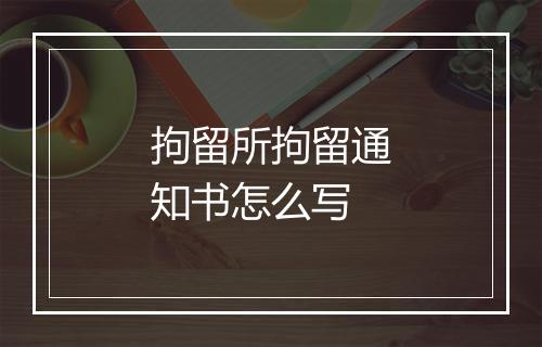 拘留所拘留通知书怎么写