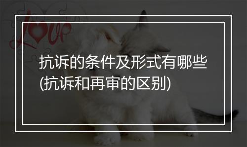 抗诉的条件及形式有哪些(抗诉和再审的区别)
