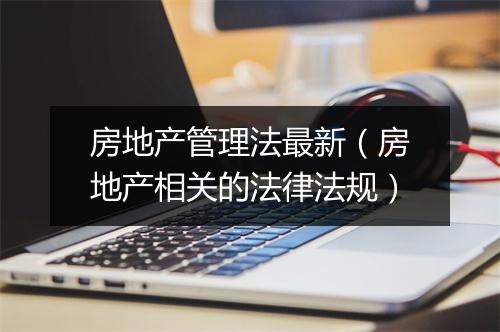 房地产管理法最新（房地产相关的法律法规）