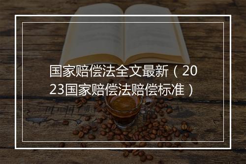 国家赔偿法全文最新（2023国家赔偿法赔偿标准）