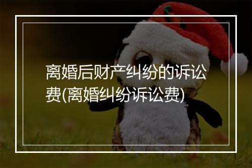 离婚后财产纠纷的诉讼费(离婚纠纷诉讼费)