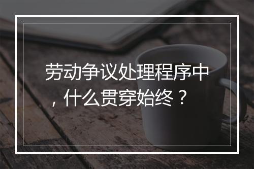 劳动争议处理程序中，什么贯穿始终？
