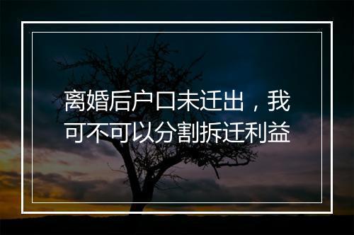 离婚后户口未迁出，我可不可以分割拆迁利益