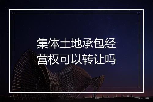 集体土地承包经营权可以转让吗