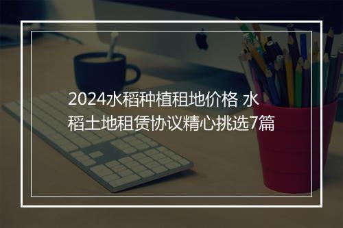 2024水稻种植租地价格 水稻土地租赁协议精心挑选7篇