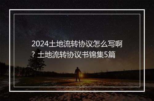 2024土地流转协议怎么写啊? 土地流转协议书锦集5篇