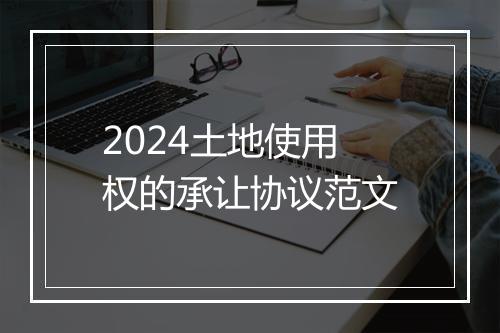 2024土地使用权的承让协议范文