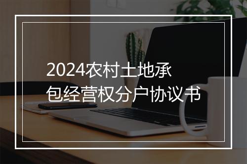 2024农村土地承包经营权分户协议书