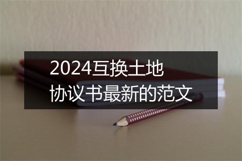 2024互换土地协议书最新的范文