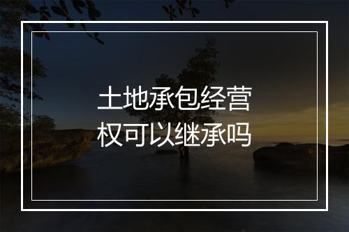 土地承包经营权可以继承吗